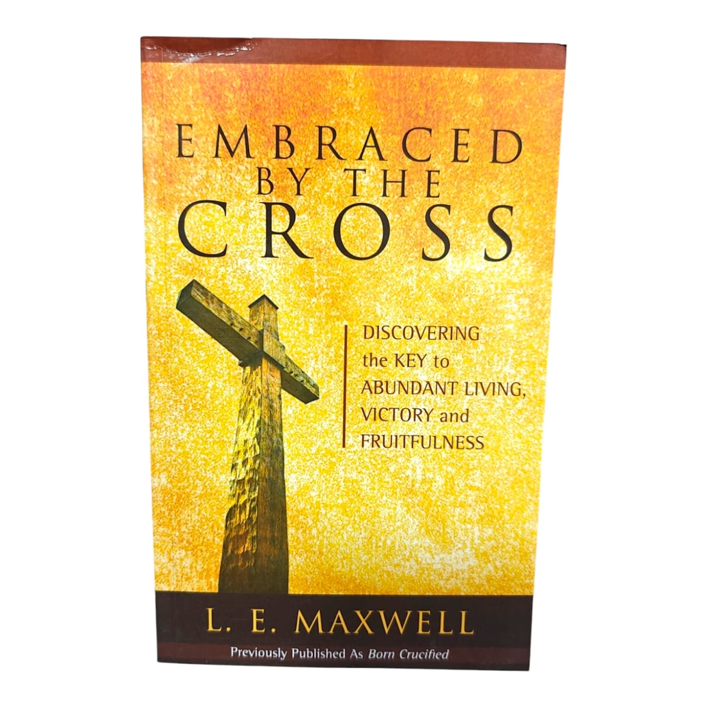 Embraced by the Cross: Discovering the Key to Abundant Living, Victory and Fruitfulness | Christian Bible Book by L. E. Maxwell (Previously Published as Born Crucified)