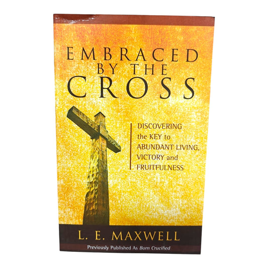 Embraced by the Cross: Discovering the Key to Abundant Living, Victory and Fruitfulness | Christian Bible Book by L. E. Maxwell (Previously Published as Born Crucified)
