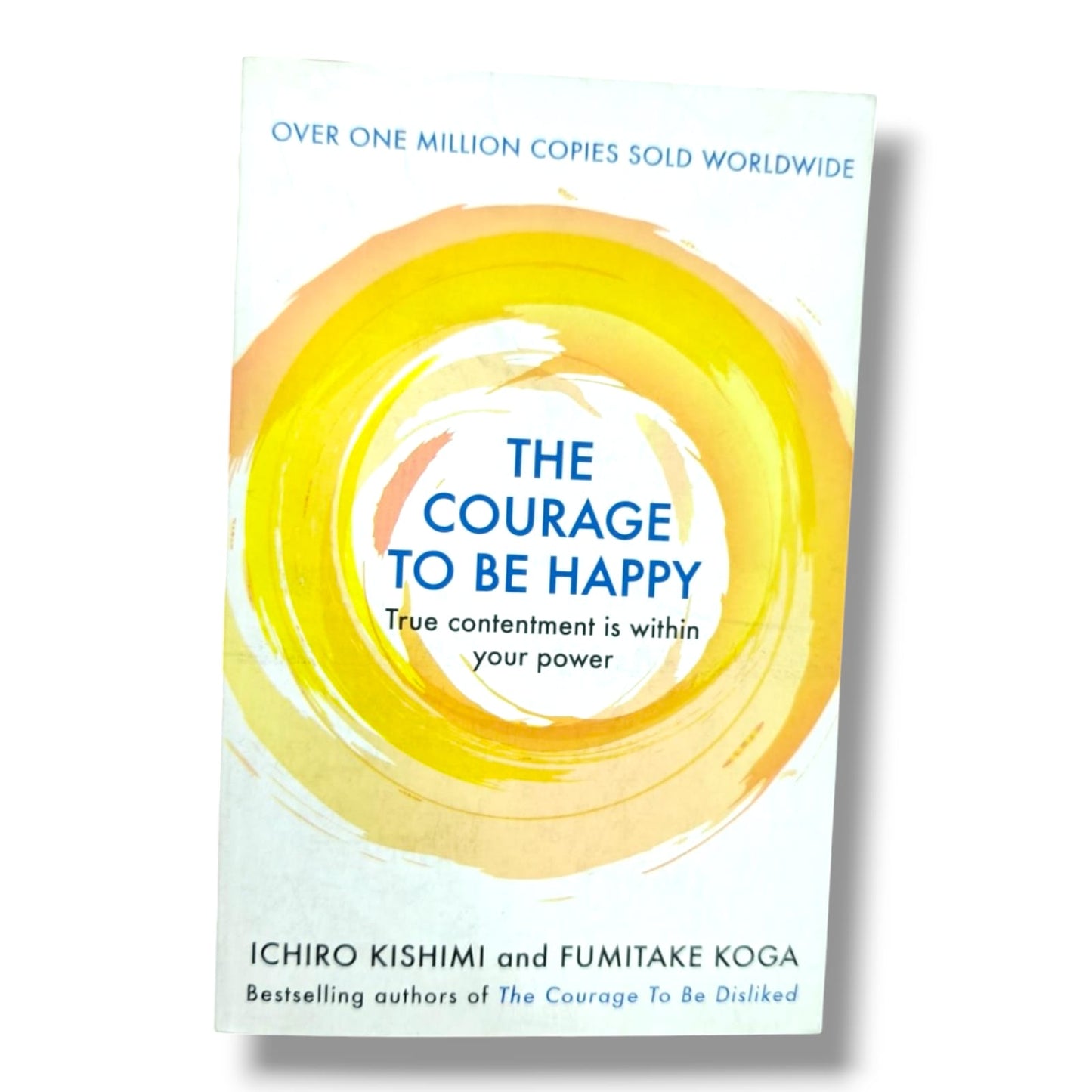 OVER ONE MILLION COPIES SOLD WORLDWIDE THE COURAGE TO BE HAPPY True contentment is within your power ICHIRO KISHIMI and FUMITAKE KOGA Bestselling authors of The Courage To Be Disliked