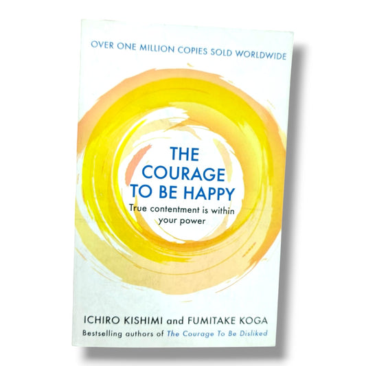OVER ONE MILLION COPIES SOLD WORLDWIDE THE COURAGE TO BE HAPPY True contentment is within your power ICHIRO KISHIMI and FUMITAKE KOGA Bestselling authors of The Courage To Be Disliked