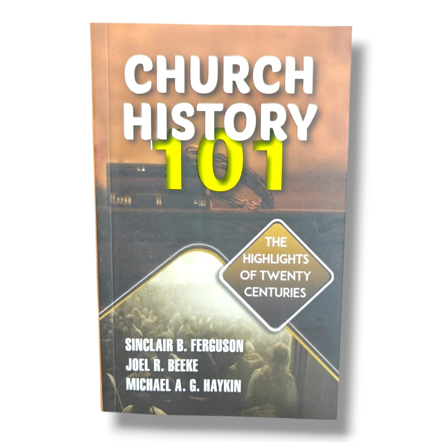 Church History 101: The Highlights of Twenty Centuries by Sinclair B. Ferguson, Joel R. Beeke & Michael A. G. Haykin | Christian Church History Book